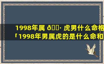 1998年属 🕷 虎男什么命格「1998年男属虎的是什么命和什么最配」